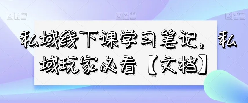 私域线下课学习笔记，​私域玩家必看【文档】-逐浪前行
