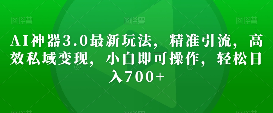 AI神器3.0最新玩法，精准引流，高效私域变现，小白即可操作，轻松日入700+【揭秘】-逐浪前行