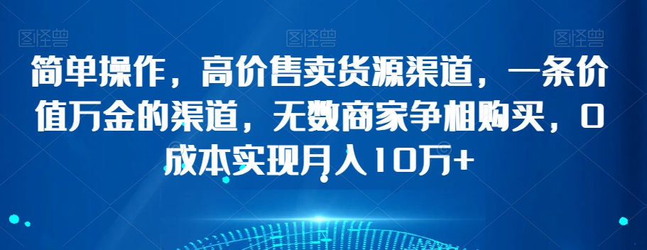 简单操作，高价售卖货源渠道，一条价值万金的渠道，无数商家争相购买，0成本实现月入10万+【揭秘】-逐浪前行