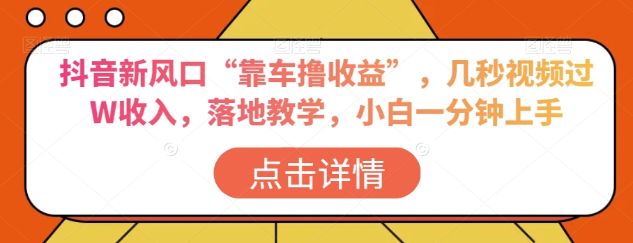 抖音新风口“靠车撸收益”，几秒视频过W收入，落地教学，小白一分钟上手【揭秘】-逐浪前行