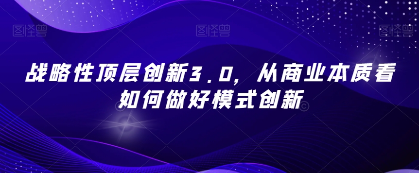 战略性顶层创新3.0，从商业本质看如何做好模式创新-逐浪前行