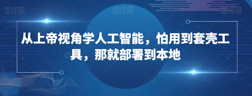 从上帝视角学人工智能，怕用到套壳工具，那就部署到本地-逐浪前行