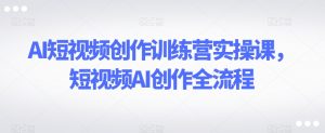 AI短视频创作训练营实操课,短视频AI创作全流程-逐浪前行