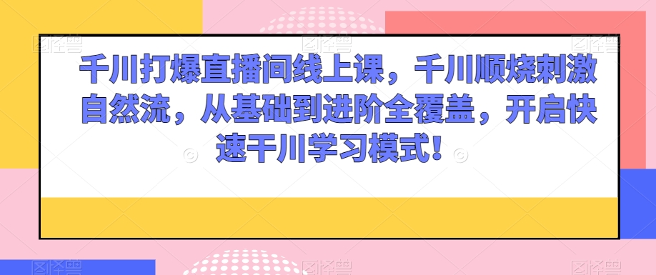 千川打爆直播间线上课，千川顺烧刺激自然流，从基础到进阶全覆盖，开启快速干川学习模式！-逐浪前行