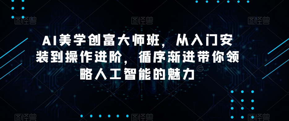 AI美学创富大师班，从入门安装到操作进阶，循序渐进带你领略人工智能的魅力-逐浪前行