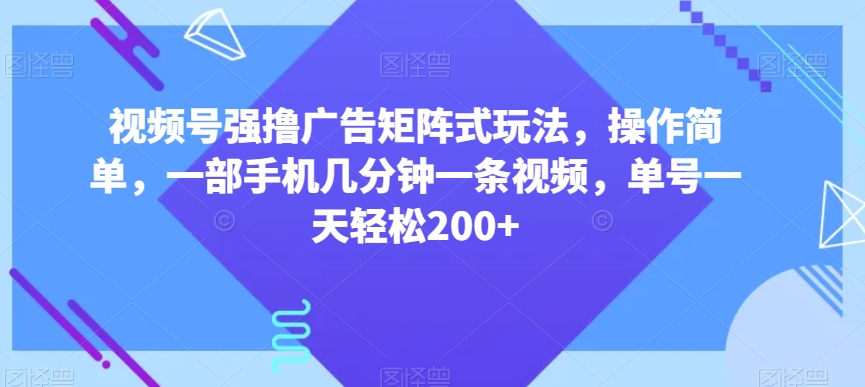 视频号强撸广告矩阵式玩法，操作简单，一部手机几分钟一条视频，单号一天轻松200+【揭秘】-逐浪前行
