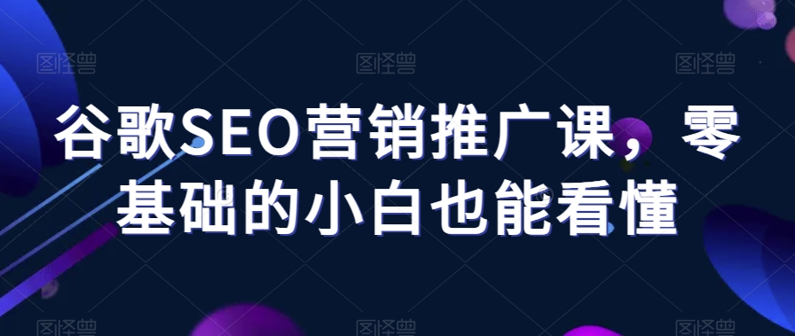 谷歌SEO营销推广课，零基础的小白也能看懂-逐浪前行