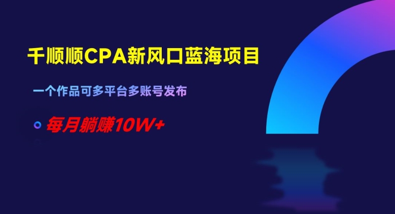 千顺顺CPA新风口蓝海项目，一个作品可多平台多账号发布，每月躺赚10W+【揭秘】-逐浪前行