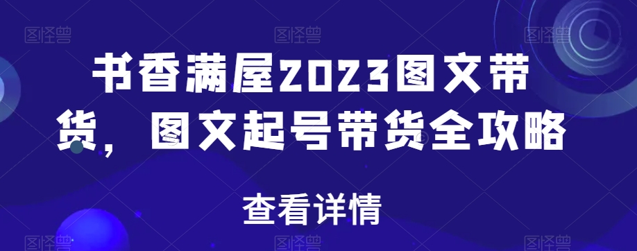 书香满屋2023图文带货，图文起号带货全攻略-逐浪前行