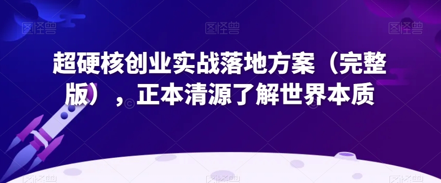 超硬核创业实战落地方案（完整版），正本清源了解世界本质-逐浪前行