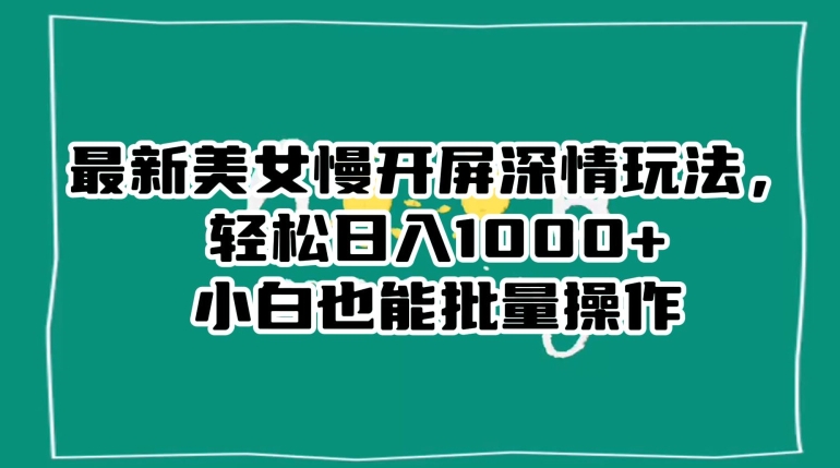 最新美女慢开屏深情玩法，轻松日入1000+小白也能批量操作-逐浪前行