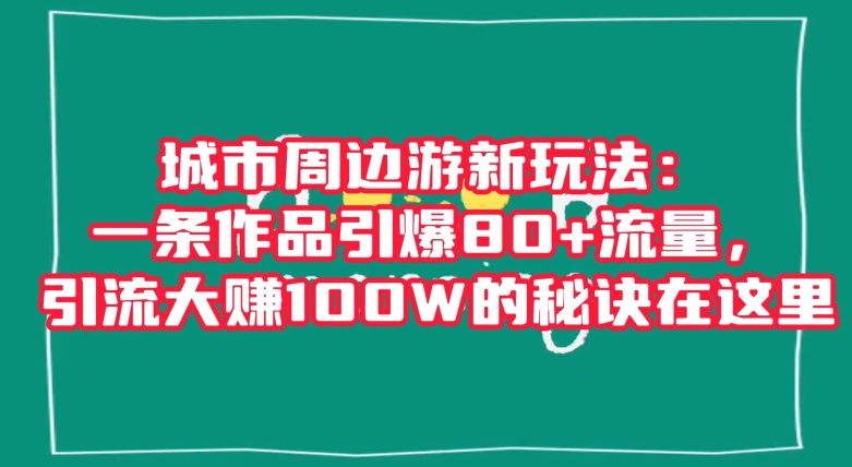城市周边游新玩法：一条作品引爆80+流量，引流大赚100W的秘诀在这里【揭秘】-逐浪前行