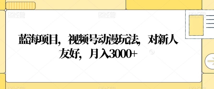 蓝海项目，视频号动漫玩法，对新人友好，月入3000+【揭秘】-逐浪前行