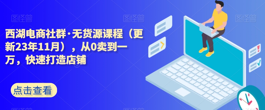 西湖电商社群·无货源课程（更新23年11月），从0卖到一万，快速打造店铺-逐浪前行