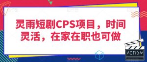 灵雨短剧CPS项目,时间灵活,在家在职也可做-逐浪前行