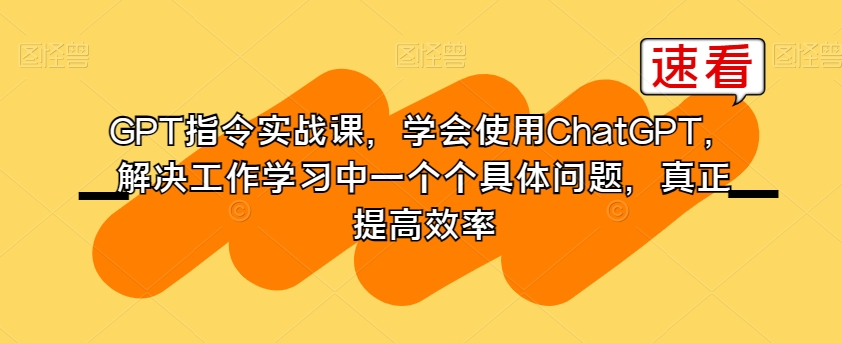 GPT指令实战课，学会使用ChatGPT，解决工作学习中一个个具体问题，真正提高效率-逐浪前行