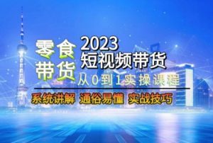 2023短视频带货-零食赛道,从0-1实操课程,系统讲解实战技巧-逐浪前行