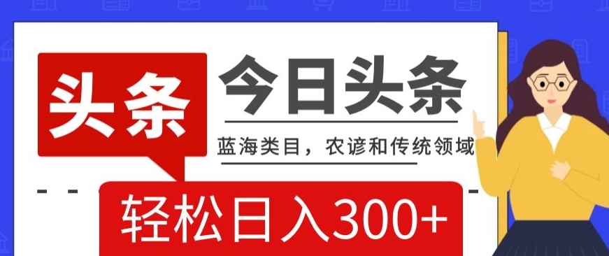 AI头条传统和农谚领域，蓝海类目，搬运+AI优化，轻松日入300+【揭秘】-逐浪前行