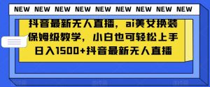 抖音最新无人直播，ai美女换装保姆级教学，小白也可轻松上手日入1500+【揭秘】-逐浪前行