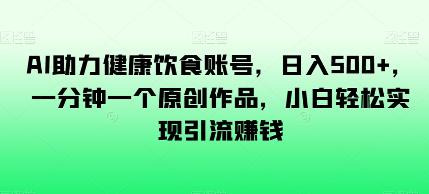 AI助力健康饮食账号，日入500+，一分钟一个原创作品，小白轻松实现引流赚钱【揭秘】-逐浪前行