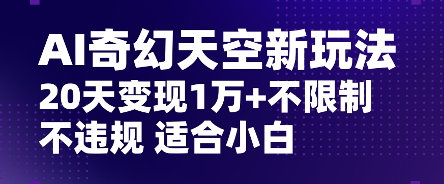 AI奇幻天空，20天变现五位数玩法，不限制不违规不封号玩法，适合小白操作【揭秘】-逐浪前行