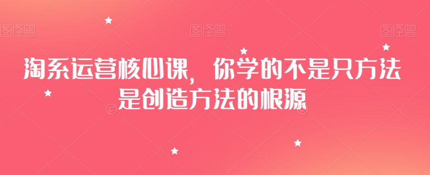 淘系运营核心课，你学的不是只方法是创造方法的根源-逐浪前行