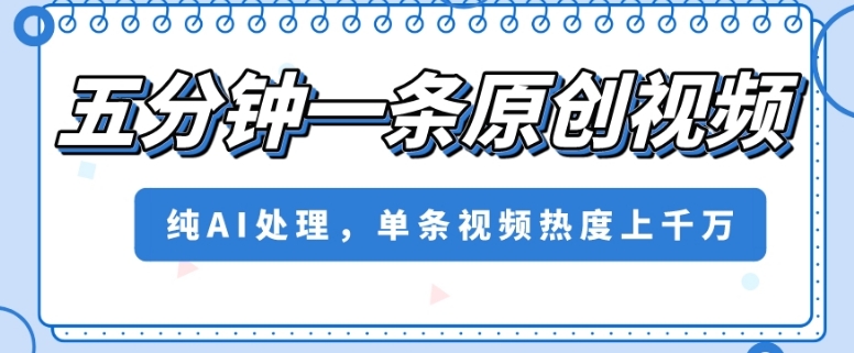 五分钟一条原创视频，纯AI处理，单条视频热度上千万【揭秘】-逐浪前行