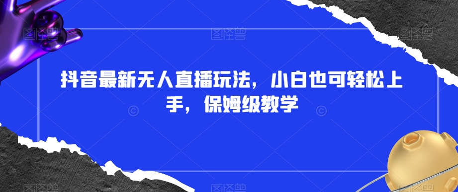 抖音最新无人直播玩法，小白也可轻松上手，保姆级教学，附所有素材+插件【揭秘】-逐浪前行