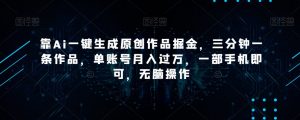 靠Ai一键生成原创作品掘金,三分钟一条作品,单账号月入过万,一部手机即可,无脑操作【揭秘】-逐浪前行