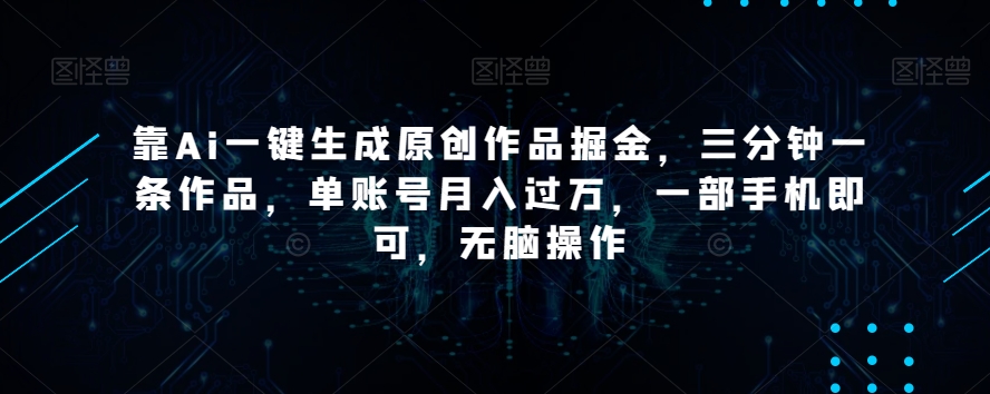 靠Ai一键生成原创作品掘金，三分钟一条作品，单账号月入过万，一部手机即可，无脑操作【揭秘】-逐浪前行
