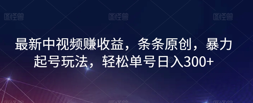 最新中视频赚收益，条条原创，暴力起号玩法，轻松单号日入300+【揭秘】-逐浪前行