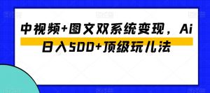 中视频+图文双系统变现，Ai日入500+顶级玩儿法-逐浪前行
