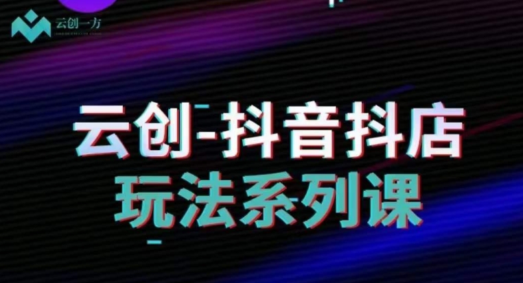 云创-抖音小店系列课，抖音小店运营全攻略-逐浪前行