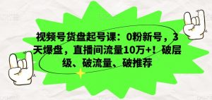 视频号货盘起号课：0粉新号，3天爆盘，直播间流量10万+！破层级、破流量、破推荐-逐浪前行