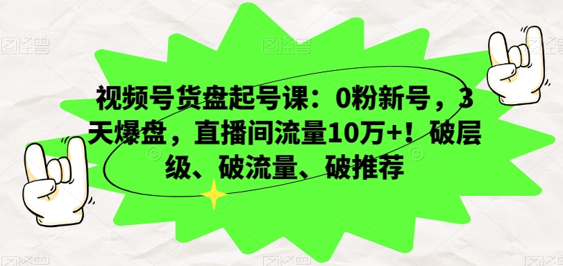 视频号货盘起号课：0粉新号，3天爆盘，直播间流量10万+！破层级、破流量、破推荐-逐浪前行