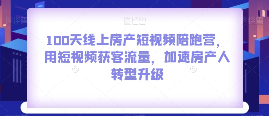 100天线上房产短视频陪跑营，用短视频获客流量，加速房产人转型升级-逐浪前行