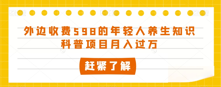 外边收费598的年轻人养生知识科普项目月入过万【揭秘】-逐浪前行