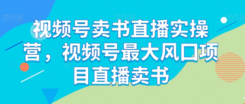 视频号卖书直播实操营，视频号最大风囗项目直播卖书-逐浪前行