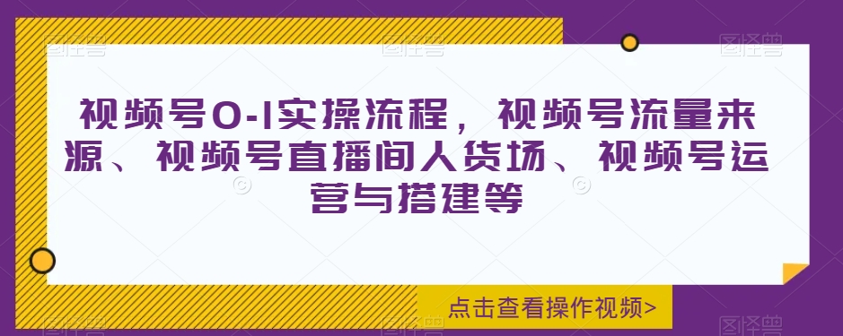 视频号0-1实操流程，视频号流量来源、视频号直播间人货场、视频号运营与搭建等-逐浪前行
