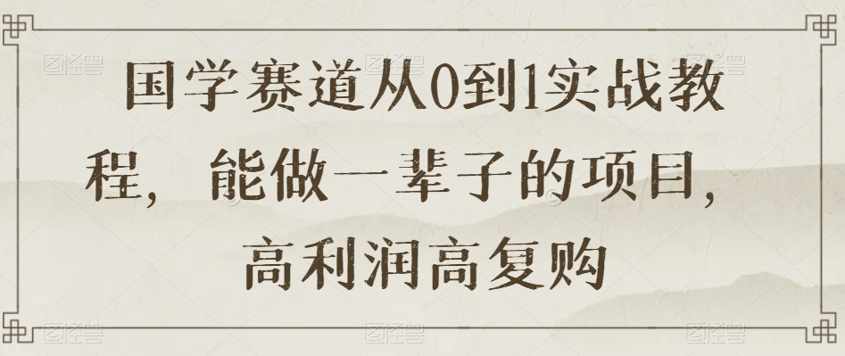 国学赛道从0到1实战教程，能做一辈子的项目，高利润高复购-逐浪前行