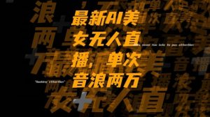 最新AI美女无人直播，单次直播2w+音浪，流量多就可以不怕没米赚【揭秘】-逐浪前行