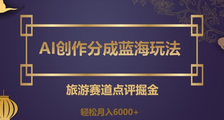 AI创作分成蓝海玩法，旅游赛道点评掘金，轻松月入6000+【揭秘】-逐浪前行