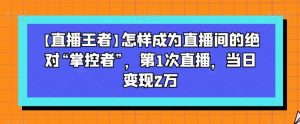 【直播王者】怎样成为直播间的绝对“掌控者”,第1次直播,当日变现2万-逐浪前行