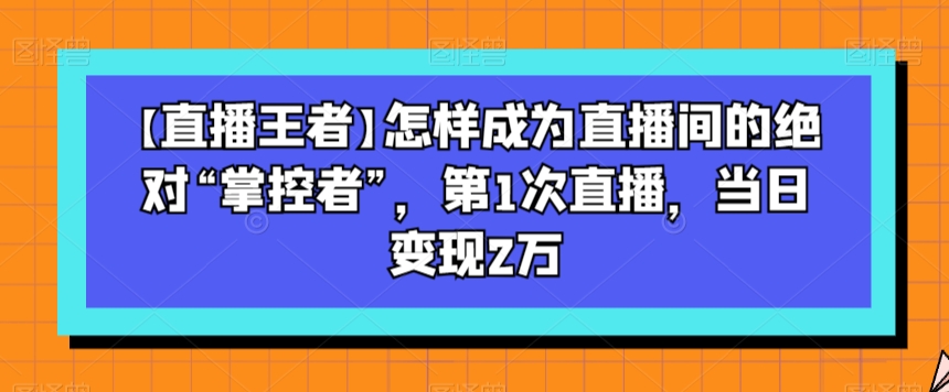 【直播王者】怎样成为直播间的绝对“掌控者”，第1次直播，当日变现2万-逐浪前行