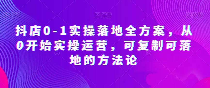 抖店0-1实操落地全方案，从0开始实操运营，可复制可落地的方法论-逐浪前行