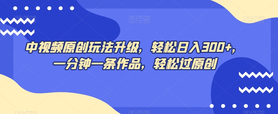 中视频原创玩法升级，轻松日入300+，一分钟一条作品，轻松过原创【揭秘】-逐浪前行