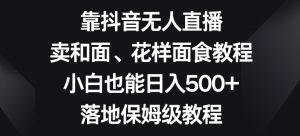 靠抖音无人直播,卖和面、花样面试教程,小白也能日入500+,落地保姆级教程【揭秘】-逐浪前行