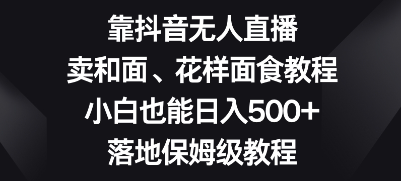 靠抖音无人直播，卖和面、花样面试教程，小白也能日入500+，落地保姆级教程【揭秘】-逐浪前行