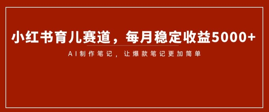 小红书育儿赛道，每月稳定收益5000+，AI制作笔记让爆款笔记更加简单【揭秘】-逐浪前行