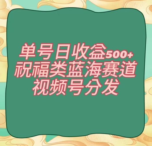 单号日收益500+、祝福类蓝海赛道、视频号分发【揭秘】-逐浪前行